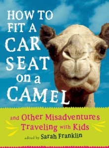 How to Fit a Car Seat on a Camel: And Other Misadventures Traveling with Kids - Sarah Franklin