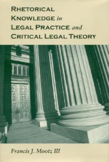 Rhetorical Knowledge in Legal Practice and Critical Legal Theory - Francis J. Mootz III