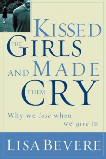 Kissed the Girls and Made Them Cry: Why Women Lose When They Give In - Lisa Bevere