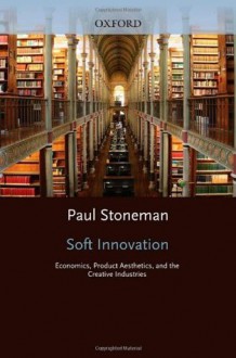 Soft Innovation: Economics, Design, and the Creative Industries - Paul Stoneman