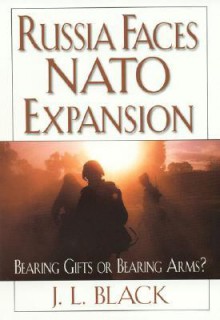 Russia Faces NATO Expansion: Bearing Gifts or Bearing Arms? - J.L. Black