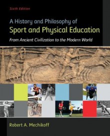 A History and Philosophy of Sport and Physical Education: From Ancient Civilizations to the Modern World - Robert Mechikoff