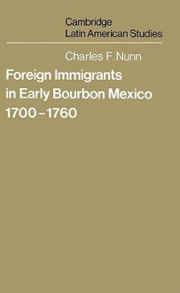 Foreign Immigrants in Early Bourbon Mexico, 1700 1760 - Charles F. Nunn, Alan Knight