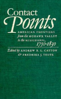 Contact Points: American Frontiers from the Mohawk Valley to the Mississippi, 1750-1830 - Andrew R.L. Cayton