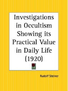 Investigations in Occultism Showing Its Practical Value in Daily Life - Rudolf Steiner