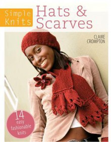 Simple Knits - Knitted Hats & Scarves: 14 Easy Fashionable Knits - Clare Crompton