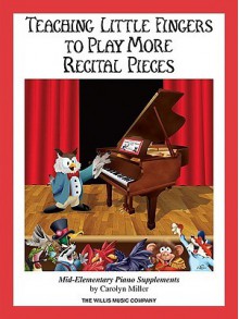 Teaching Little Fingers to Play More Recital Pieces: Mid-Elementary Level - Carolyn Miller