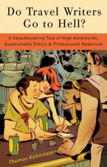 Do Travel Writers Go to Hell?: A Swashbuckling Tale of High Adventures, Questionable Ethics, and Professional Hedonism - Thomas Kohnstamm