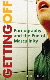 Getting Off: Pornography and the End of Masculinity - Robert Jensen