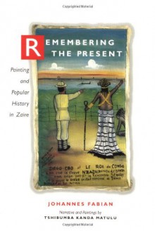 Remembering the Present: Painting and Popular History in Zaire - Johannes Fabian, Tshibumba K. Matulu