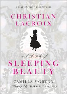 Christian Lacroix and the Tale of Sleeping Beauty: A Fashion Fairy Tale Memoir - Camilla Morton, Christian Lacroix