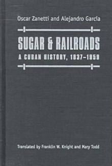 Sugar and Railroads: A Cuban History, 1837-1959 - Oscar Zanetti Lecuona, Alejandro Garcia