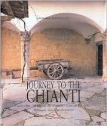 Journey to the Chianti: Getting to Know an Ancient Tuscan Region - Leonardo Castellucci, Gian Luigi Scarfiotti