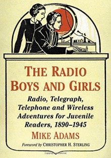 The Radio Boys and Girls: Radio, Telegraph, Telephone and Wireless Adventures for Juvenile Readers 1890-1945 - Mike Adams, Foreword by Christopher H. Sterling