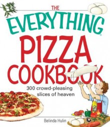 The Everything Pizza Cookbook: 300 Crowd-Pleasing Slices of Heaven (Everything®) - Belinda Hulin