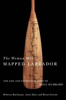 Woman Who Mapped Labrador: The Life and Expedition Diary of Mina Hubbard - Mina Benson Hubbard