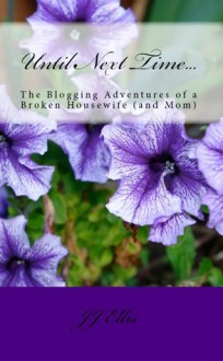 Until Next Time...The Blogging Adventures of a Broken Housewife (and Mom) - J.J. Ellis