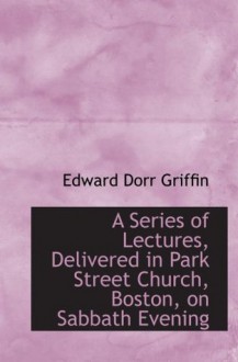 A Series of Lectures, Delivered in Park Street Church, Boston, on Sabbath Evening - Edward Dorr Griffin