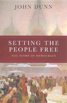 Setting the People Free: The Story of Democracy - John Dunn