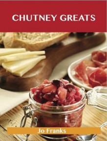 Chutney Greats: Delicious Chutney Recipes, the Top 76 Chutney Recipes - Jo Franks