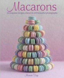 Macarons: 50 Exquisite Recipes, Shown in 200 Beautiful Photographs - Mowie Kay