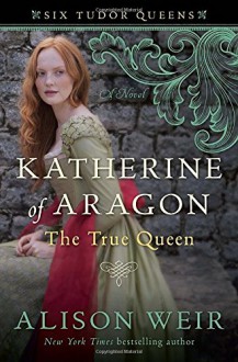 Katherine of Aragon, The True Queen - Alison Weir