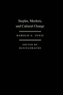 Staples, Markets, and Cultural Change: Selected Essays - Harold A Innis, Daniel Drache