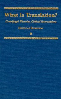 What is Translation?: Centrifugal Theories, Critical Interventions - Douglas Robinson