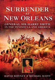 Surrender at New Orleans: General Sir Harry Smith in the Peninsula and America - David Rooney, Michael Scott