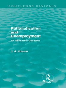 Rationalisation and Unemployment (Routledge Revivals): An Economic Dilemma - J.A. Hobson