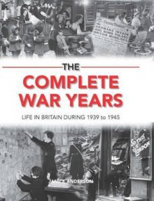 The Complete War Years: Life in Britain During 1939 to 1945 - Janice Anderson
