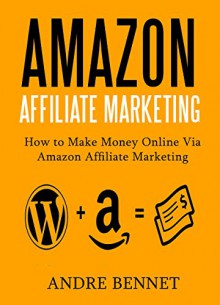 AMAZON AFFILIATE MARKETING: How to Make Money Online via Amazon Affiliate Marketing - Andre Bennet