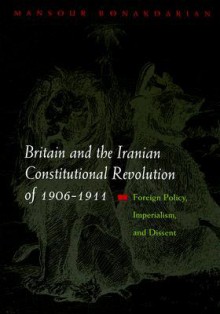 Britain and the Iranian Constitutional Revolution of 1906-1911: Foreign Policy, Imperialism, and Dissent - Mansour Bonakdarian