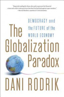 The Globalization Paradox: Democracy and the Future of the World Economy - Dani Rodrik