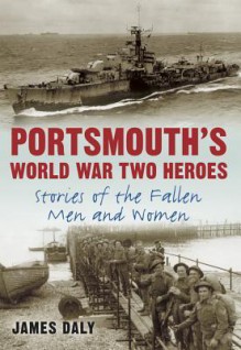 Portsmouth's World War Two Heroes: Stories of the Fallen Men and Women - James Daly