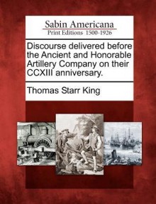 Discourse Delivered Before the Ancient and Honorable Artillery Company on Their CCXIII Anniversary. - Thomas Starr King