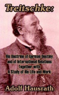 Treitschke: His Doctrine of German Destiny and of International Relations Together with a Study of His Life and Work - Adolf Hausrath