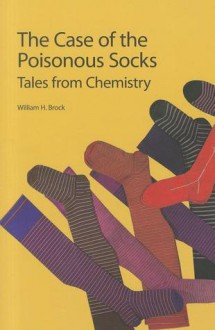 The Case of the Poisonous Socks: Tales from Chemistry - William H. Brock