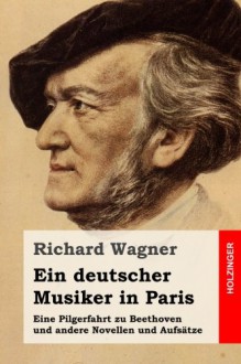 Ein deutscher Musiker in Paris: Eine Pilgerfahrt zu Beethoven und andere Novellen und Aufsätze (German Edition) - Richard Wagner