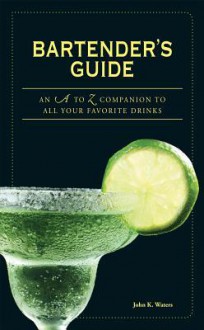 Bartender's Guide: An A to Z Companion to All Your Favorite Drinks - John K. Waters