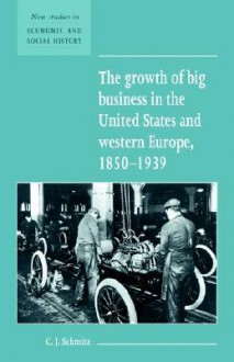 The Growth of Big Business in the United States and Western Europe, 1850 1939 - Christopher Schmitt