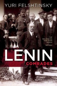 Lenin and His Comrades: The Bolsheviks Take Over Russia 1917-1924 - Yuri Felshtinsky