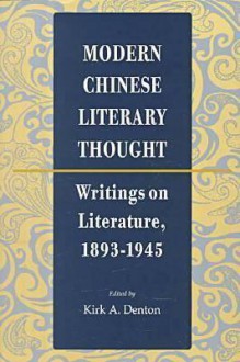 Modern Chinese Literary Thought: Writings on Literature, 1893-1945 - Kirk A. Denton