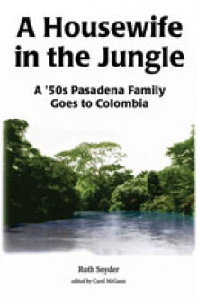 A Housewife in the Jungle: A '50s Pasadena Family Goes to Colombia - Ruth Snyder