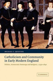 Catholicism and Community in Early Modern England: Politics, Aristocratic Patronage and Religion, C. 1550-1640 - Michael C. Questier