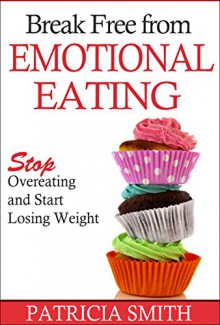 Break Free From Emotional Eating: Stop Overeating and Start Losing Weight - Patricia Smith