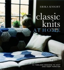 Classic Knits at Home: 15 Timeless Designs to Knit and Keep Forever - Erika Knight