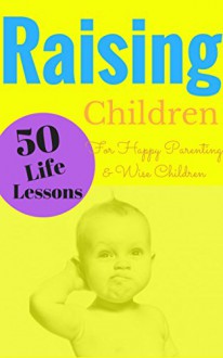 Raising Children: 50 Life Lessons for Happy Parenting and Wise Children - S.M. Jacobs