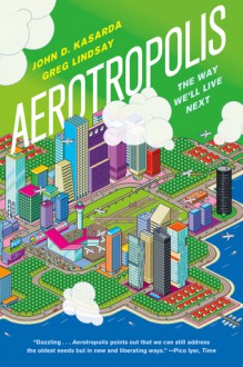 Aerotropolis: The Way We'll Live Next - John D. Kasarda, Greg Lindsay