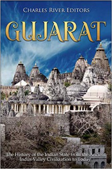 Gujarat: The History of the Indian State from the Ancient Indus Valley Civilization to Today - Charles River Editors